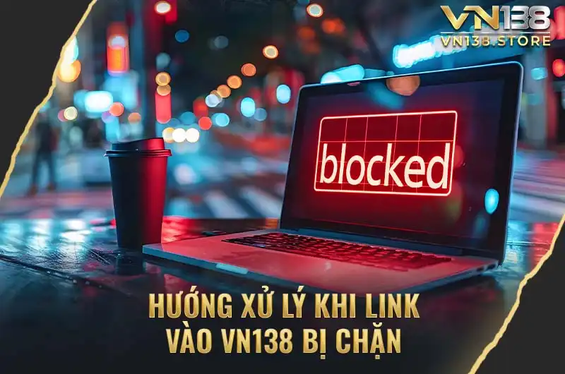 Hướng xử lý khi link vào VN138 bị chặn