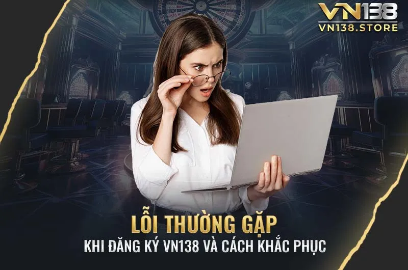 Lỗi Thường Gặp Khi Đăng Ký VN138 Và Cách Khắc Phục