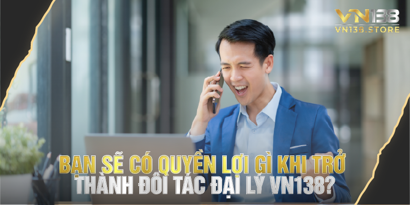 Bạn sẽ có quyền lợi gì khi trở thành đối tác đại lý vn138?